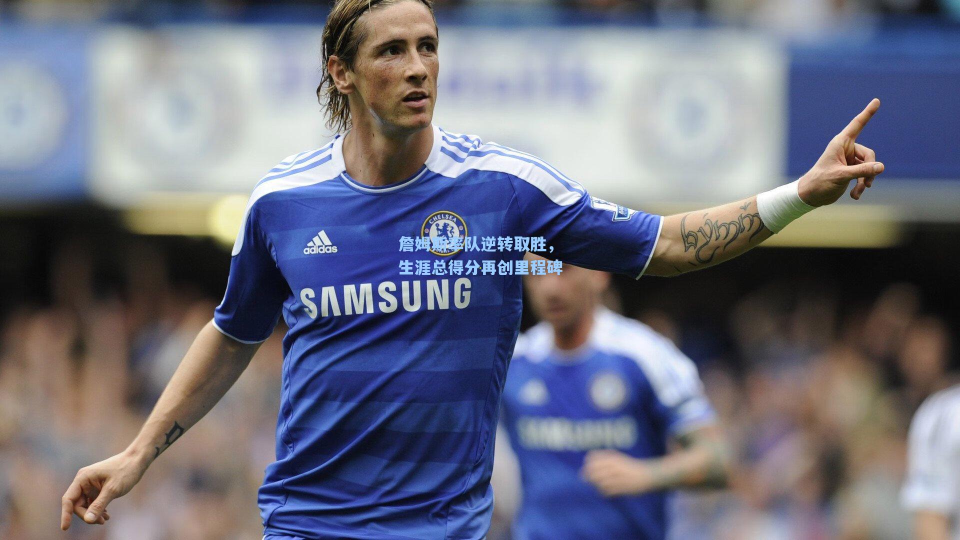 詹姆斯率队逆转取胜，生涯总得分再创里程碑