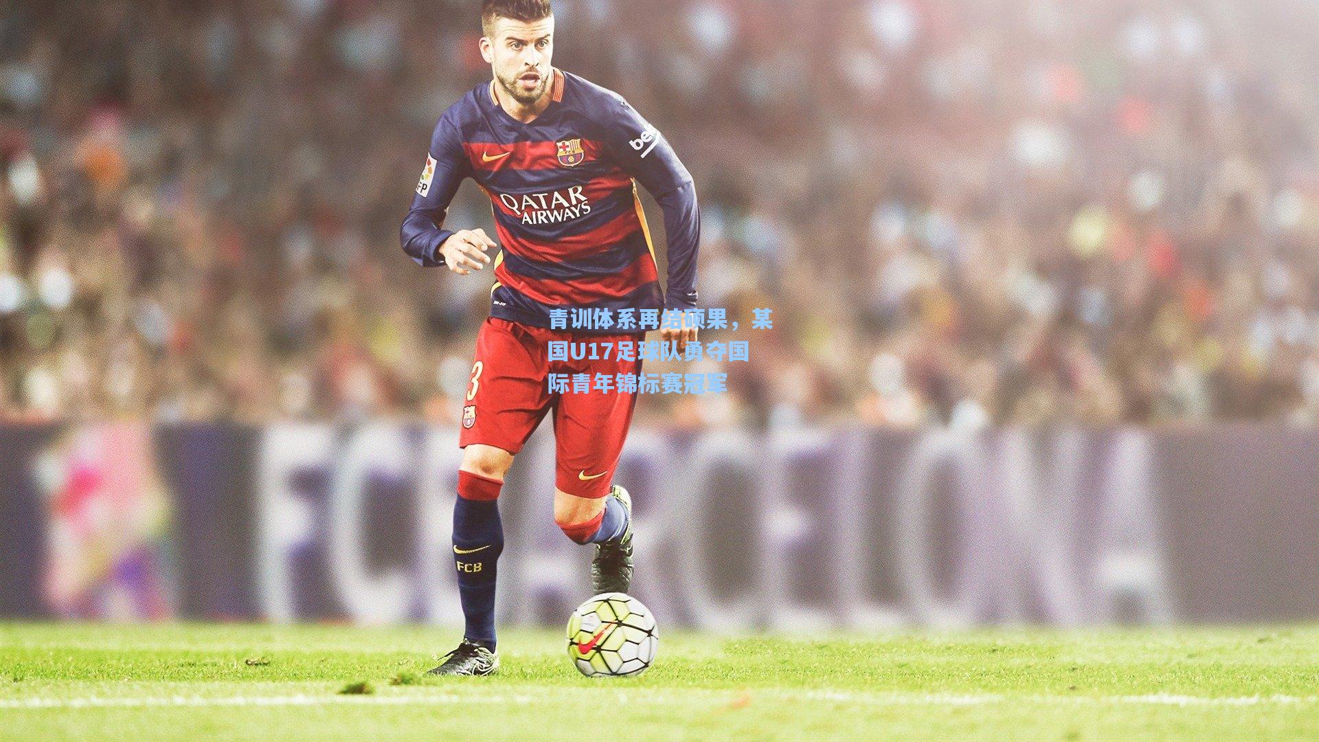 青训体系再结硕果，某国U17足球队勇夺国际青年锦标赛冠军